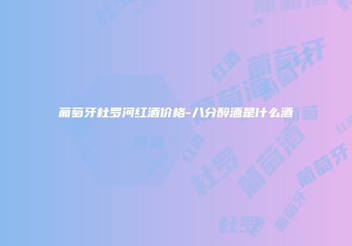 葡萄牙杜罗河红酒价格-八分醉酒是什么酒