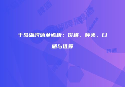 千岛湖啤酒全解析：价格、种类、口感与推荐