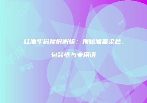 红酒年份标识解析：揭秘酒塞染色、包装纸与专用语