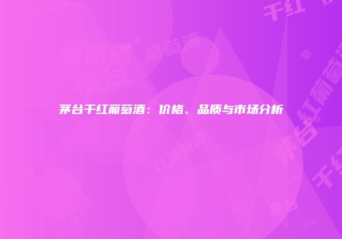 茅台干红葡萄酒：价格、品质与市场分析