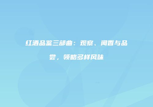 红酒品鉴三部曲：观察、闻香与品尝，领略多样风味