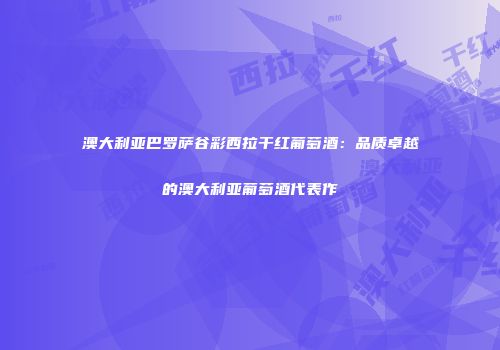 澳大利亚巴罗萨谷彩西拉干红葡萄酒：品质卓越的澳大利亚葡萄酒代表作