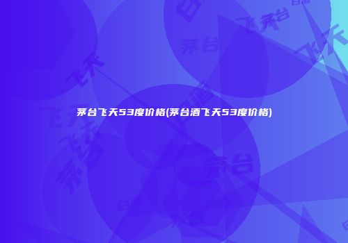 茅台飞天53度价格(茅台酒飞天53度价格)