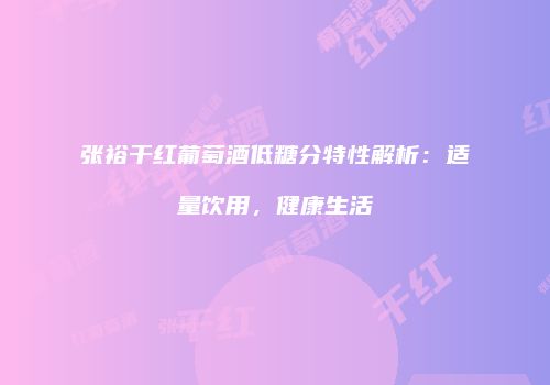 张裕干红葡萄酒低糖分特性解析：适量饮用，健康生活