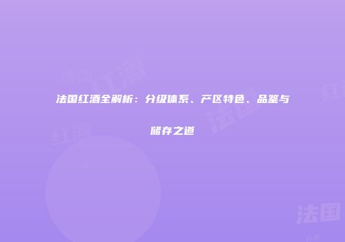 法国红酒全解析：分级体系、产区特色、品鉴与储存之道