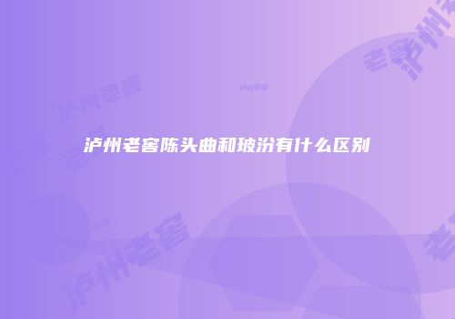 泸州老窖陈头曲和玻汾有什么区别