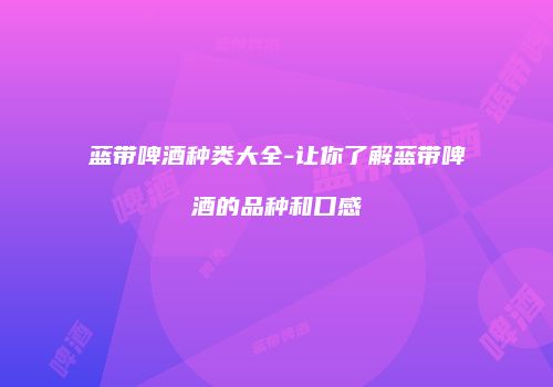 蓝带啤酒种类大全-让你了解蓝带啤酒的品种和口感