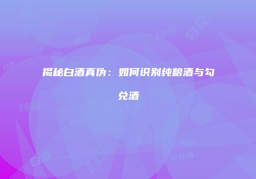 揭秘白酒真伪：如何识别纯粮酒与勾兑酒