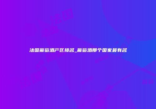 法国葡萄酒产区排名_葡萄酒那个国家最有名