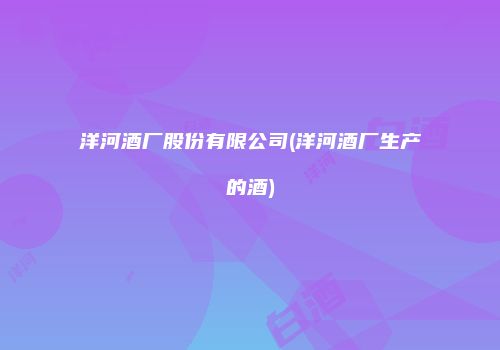 洋河酒厂股份有限公司(洋河酒厂生产的酒)