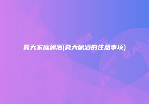 夏天家庭酿酒(夏天酿酒的注意事项)