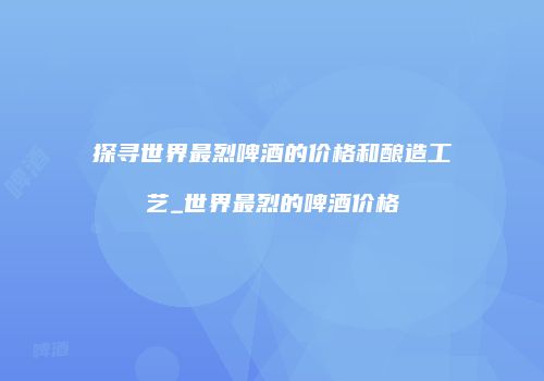 探寻世界最烈啤酒的价格和酿造工艺_世界最烈的啤酒价格