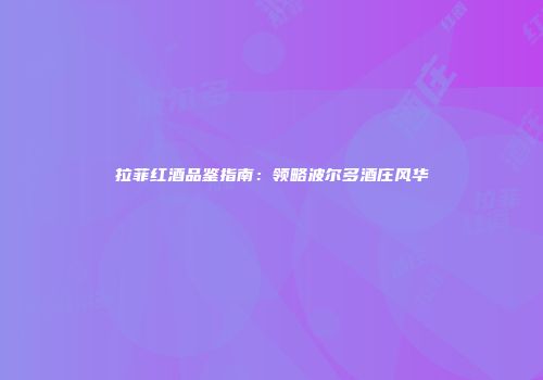 拉菲红酒品鉴指南：领略波尔多酒庄风华