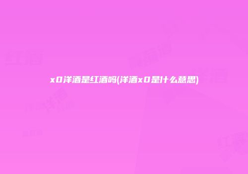 x0洋酒是红酒吗(洋酒x0是什么意思)