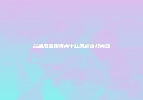 品味法国格莱美干红的醇香和美妙