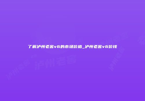 了解泸州老窖v6的市场价格_泸州老窖v6价钱