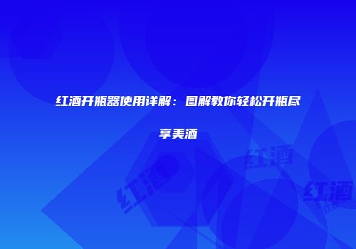 红酒开瓶器使用详解：图解教你轻松开瓶尽享美酒
