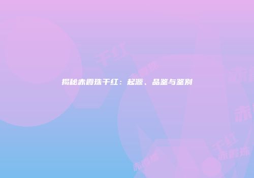 揭秘赤霞珠干红：起源、品鉴与鉴别