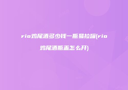 rio鸡尾酒多少钱一瓶易拉罐(rio鸡尾酒瓶盖怎么开)