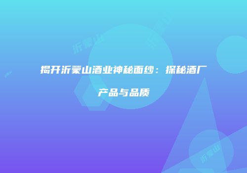 揭开沂蒙山酒业神秘面纱：探秘酒厂产品与品质