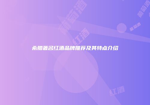 希腊著名红酒品牌推荐及其特点介绍