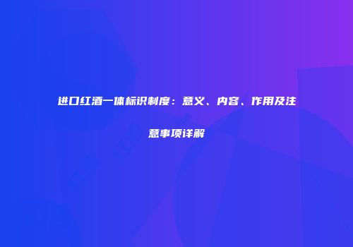 进口红酒一体标识制度：意义、内容、作用及注意事项详解