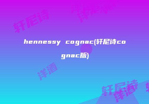 hennessy cognac(轩尼诗cognac版)