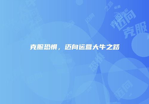 克服恐惧，迈向运营大牛之路