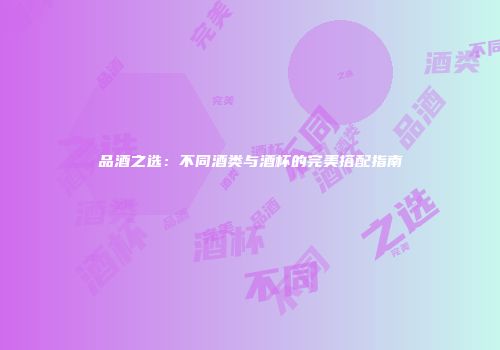 品酒之选：不同酒类与酒杯的完美搭配指南