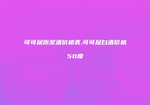 可可居原浆酒价格表,可可居白酒价格50度