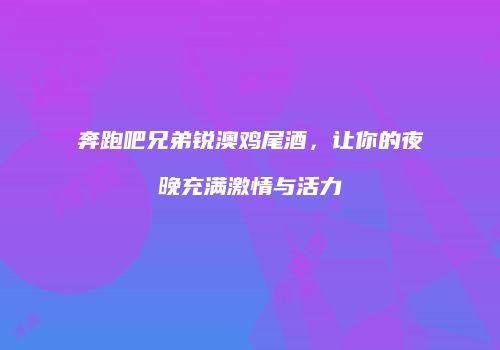 奔跑吧兄弟锐澳鸡尾酒，让你的夜晚充满激情与活力