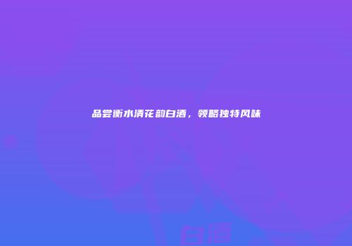 品尝衡水清花韵白酒，领略独特风味
