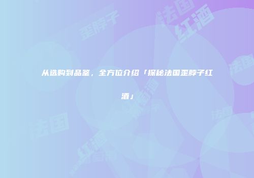 从选购到品鉴，全方位介绍「探秘法国歪脖子红酒」