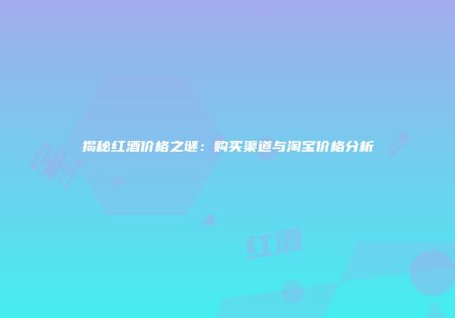 揭秘红酒价格之谜：购买渠道与淘宝价格分析