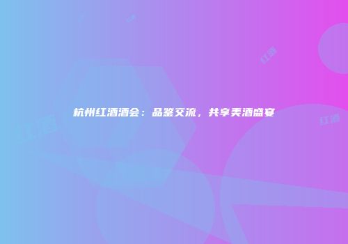 杭州红酒酒会：品鉴交流，共享美酒盛宴