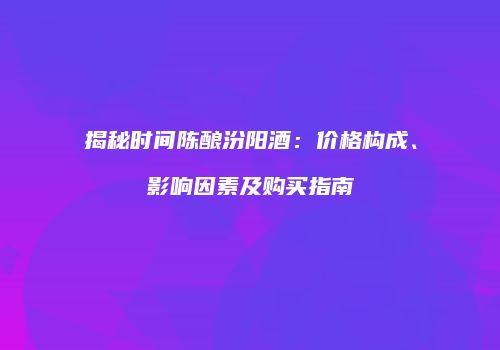 揭秘时间陈酿汾阳酒：价格构成、影响因素及购买指南