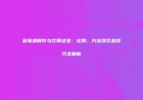 蓝莓酒制作与饮用法宝：比例、方法及饮品技巧全解析