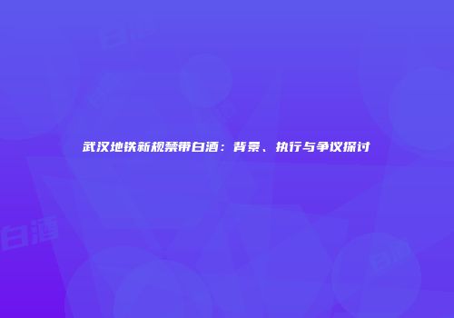 武汉地铁新规禁带白酒：背景、执行与争议探讨