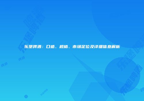 乐堡啤酒：口感、规格、市场定位及详细信息解析