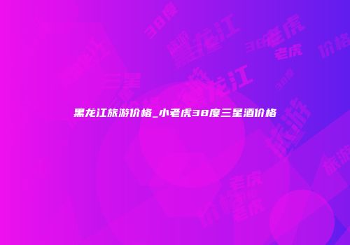 黑龙江旅游价格_小老虎38度三星酒价格