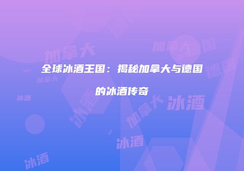全球冰酒王国：揭秘加拿大与德国的冰酒传奇