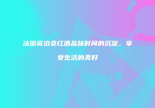 法国莫泊桑红酒品味时间的沉淀，享受生活的美好