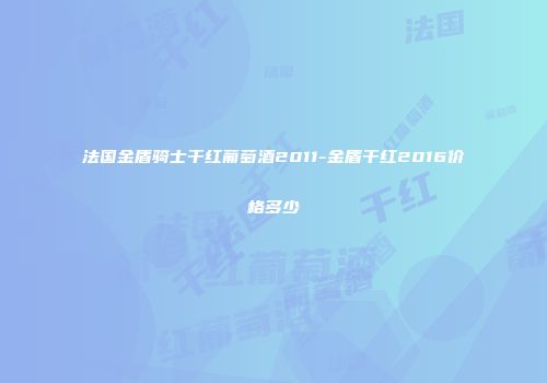 法国金盾骑士干红葡萄酒2011-金盾干红2016价格多少