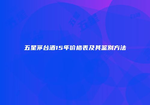 五星茅台酒15年价格表及其鉴别方法