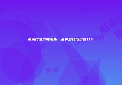 燕京啤酒价格解析：品种对比与价格分布