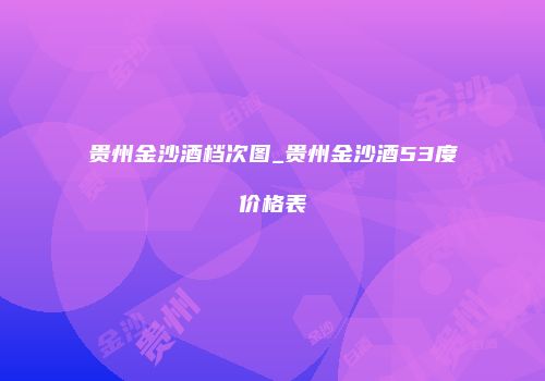 贵州金沙酒档次图_贵州金沙酒53度价格表