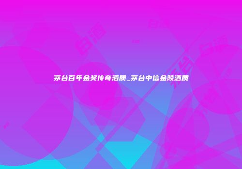 茅台百年金奖传奇酒质_茅台中信金陵酒质