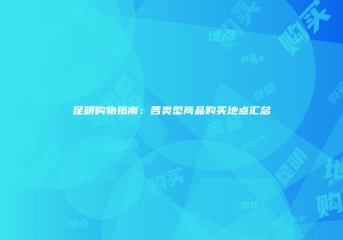 昆明购物指南：各类型商品购买地点汇总