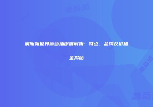 澳洲新世界葡萄酒深度解析：特点、品牌及价格全揭秘