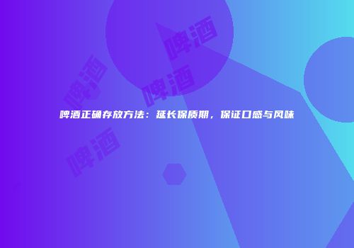 啤酒正确存放方法：延长保质期，保证口感与风味